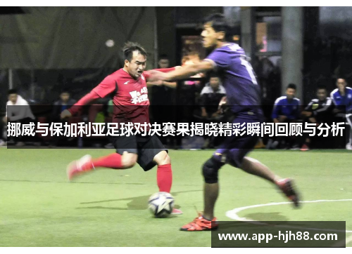挪威与保加利亚足球对决赛果揭晓精彩瞬间回顾与分析